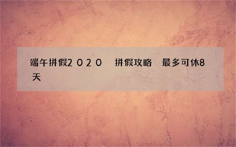 端午拼假2020 拼假攻略 最多可休8天